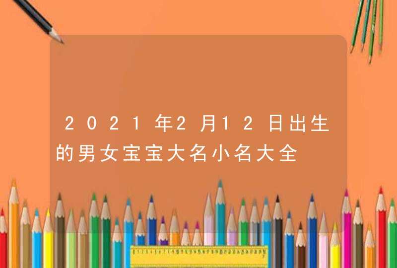 2021年2月12日出生的男女宝宝大名小名大全,第1张