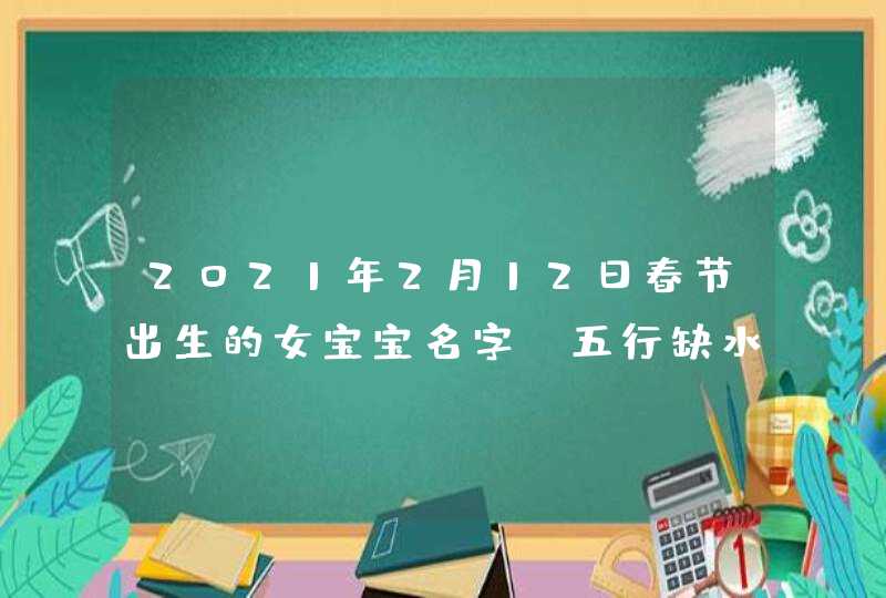 2021年2月12日春节出生的女宝宝名字_五行缺水火是什么命,第1张