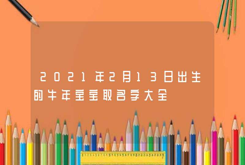 2021年2月13日出生的牛年宝宝取名字大全,第1张