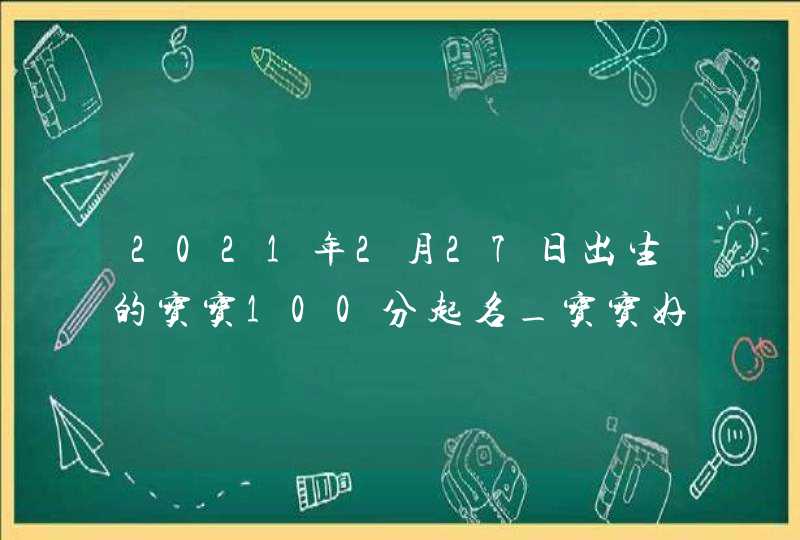 2021年2月27日出生的宝宝100分起名_宝宝好名字大全,第1张