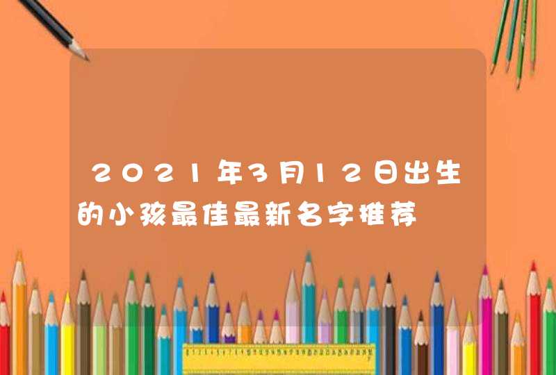 2021年3月12日出生的小孩最佳最新名字推荐,第1张