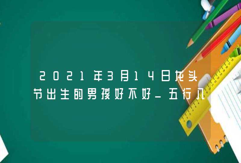 2021年3月14日龙头节出生的男孩好不好_五行八字周易起名,第1张
