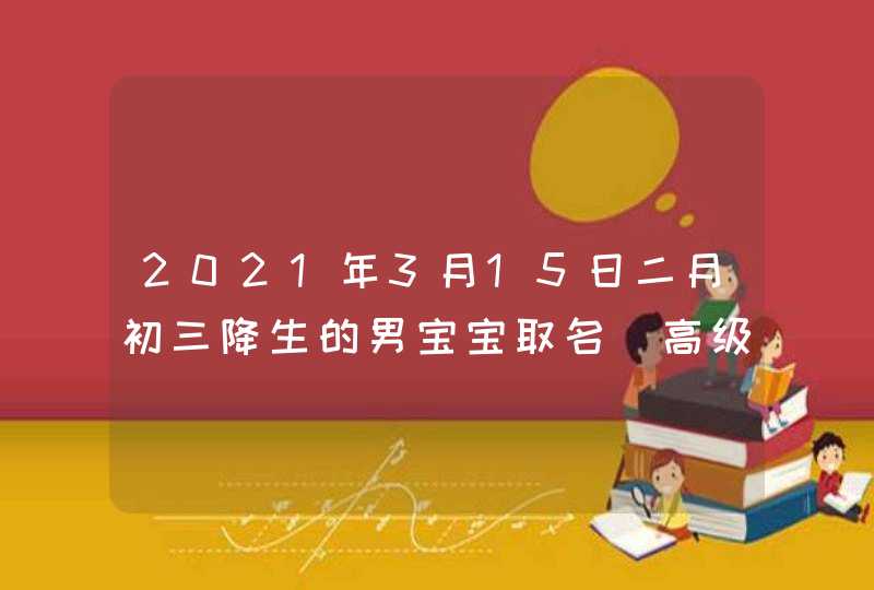 2021年3月15日二月初三降生的男宝宝取名_高级又好听,第1张