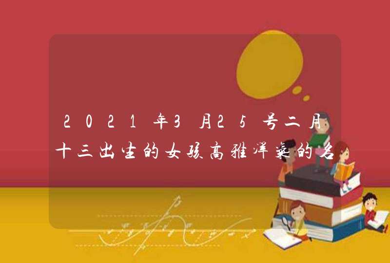 2021年3月25号二月十三出生的女孩高雅洋气的名字,第1张