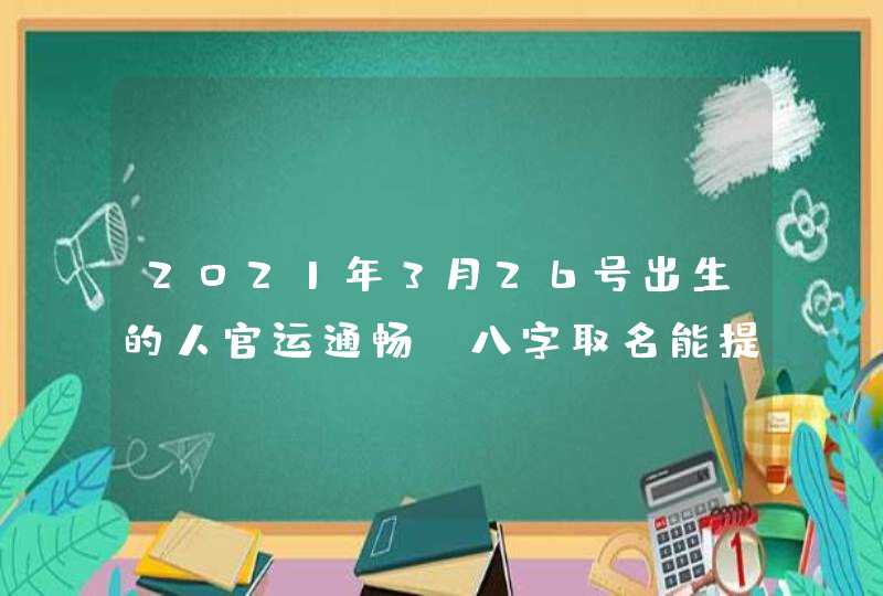 2021年3月26号出生的人官运通畅_八字取名能提升命格,第1张