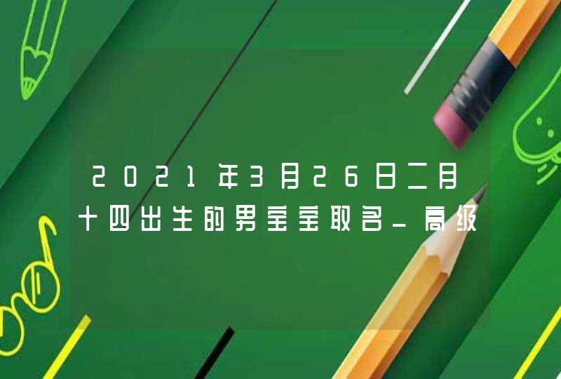 2021年3月26日二月十四出生的男宝宝取名_高级好听的名字,第1张