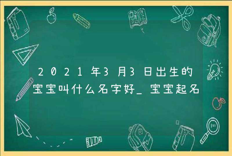 2021年3月3日出生的宝宝叫什么名字好_宝宝起名大全,第1张