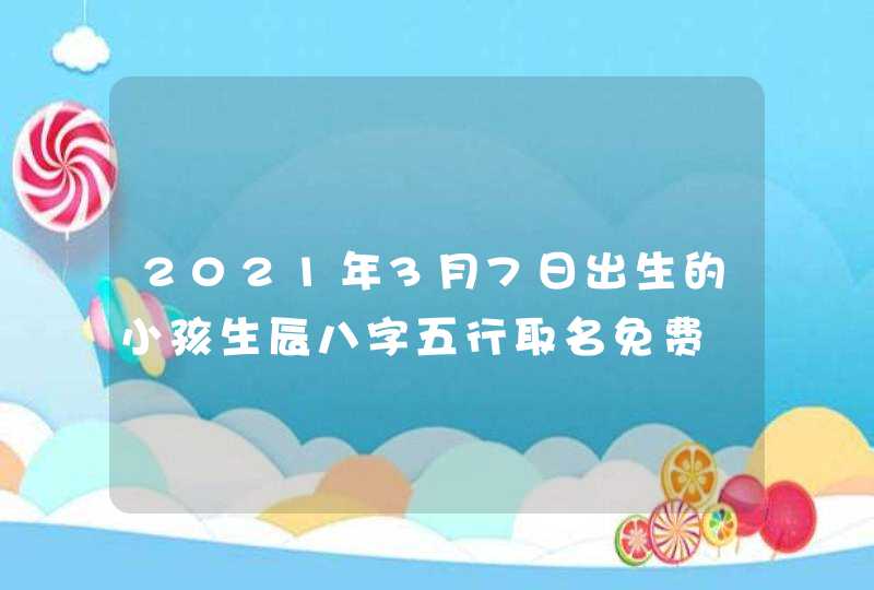 2021年3月7日出生的小孩生辰八字五行取名免费,第1张