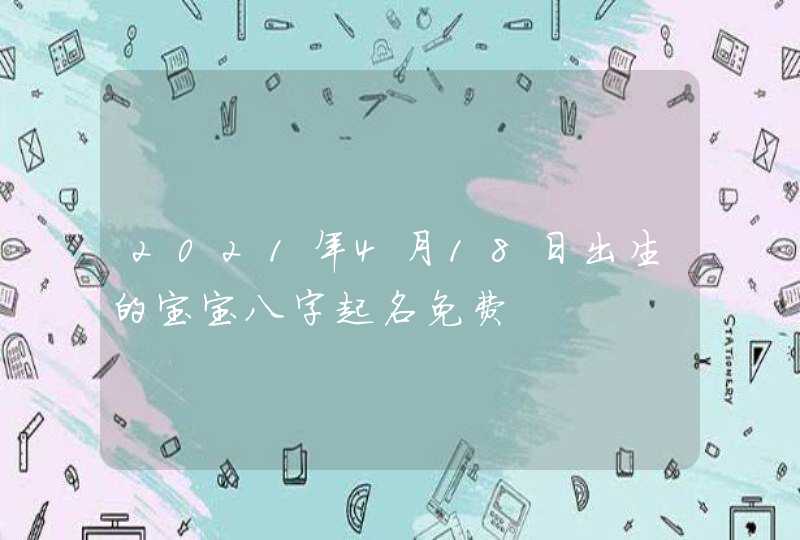 2021年4月18日出生的宝宝八字起名免费,第1张