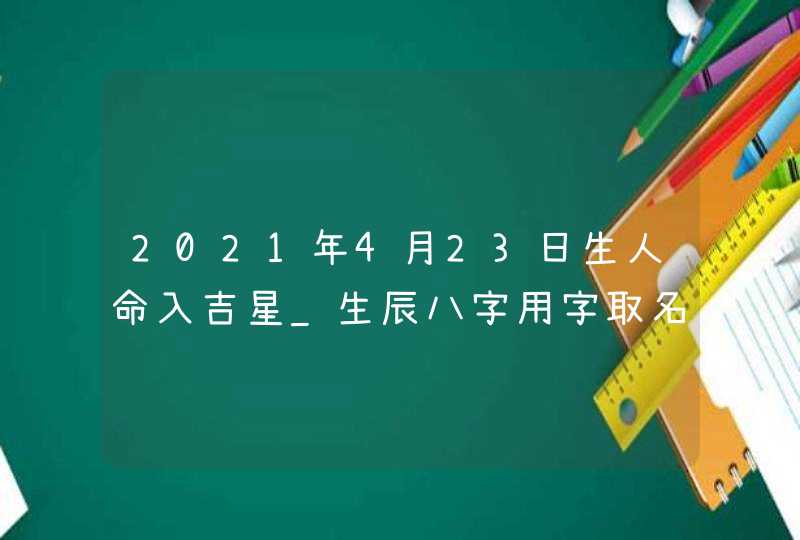 2021年4月23日生人命入吉星_生辰八字用字取名,第1张