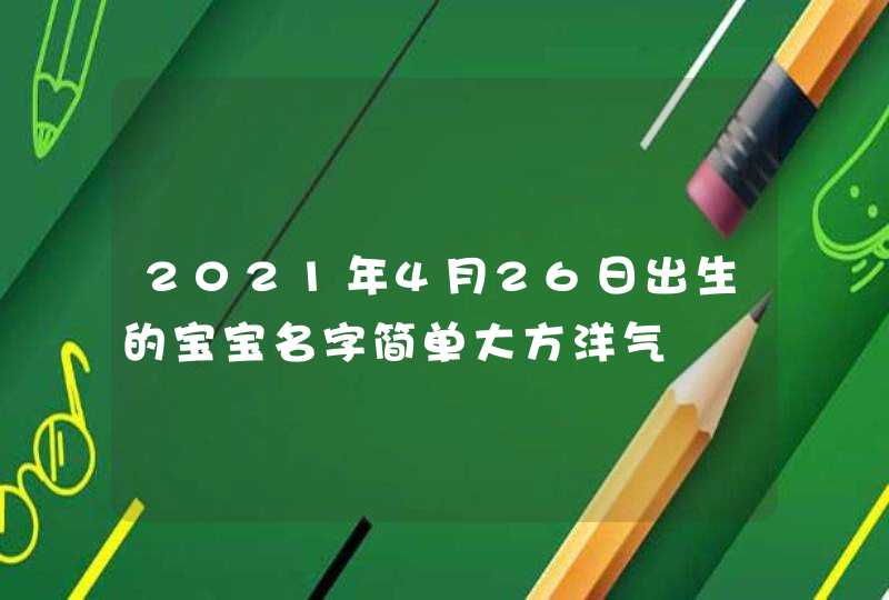 2021年4月26日出生的宝宝名字简单大方洋气,第1张