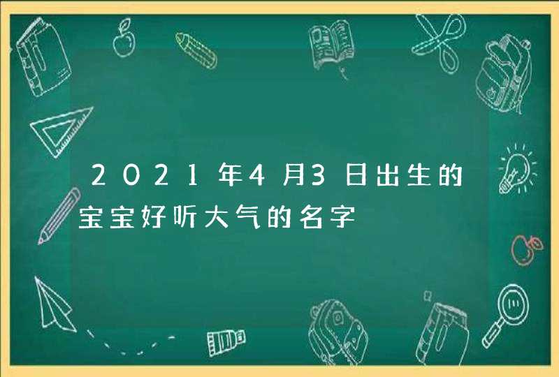 2021年4月3日出生的宝宝好听大气的名字,第1张