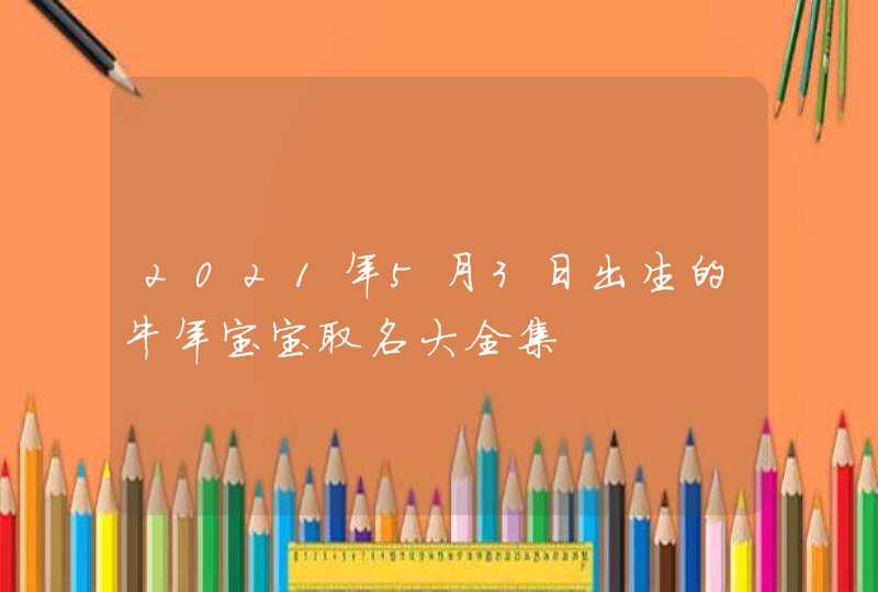 2021年5月3日出生的牛年宝宝取名大全集,第1张