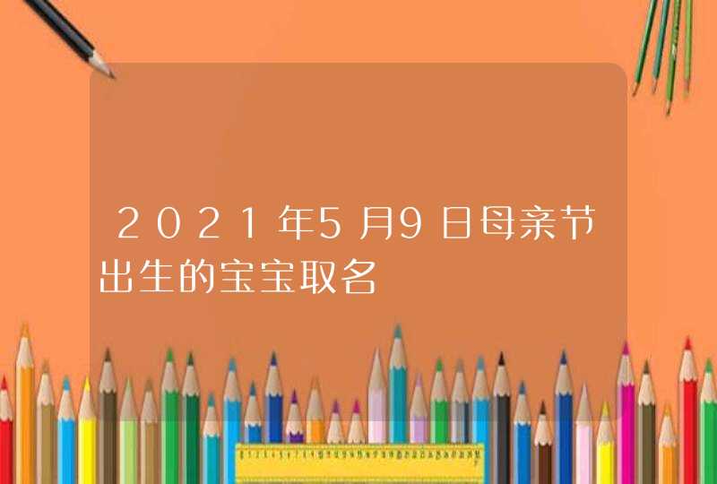 2021年5月9日母亲节出生的宝宝取名,第1张