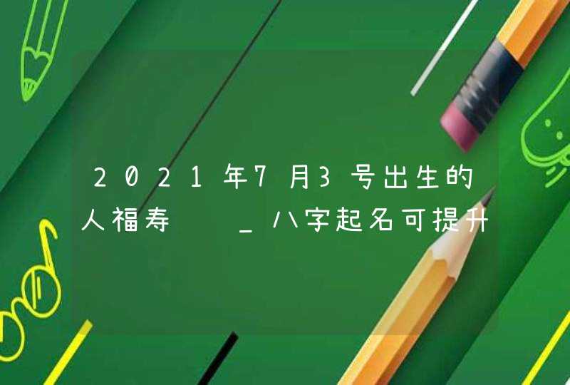 2021年7月3号出生的人福寿绵长_八字起名可提升运势,第1张