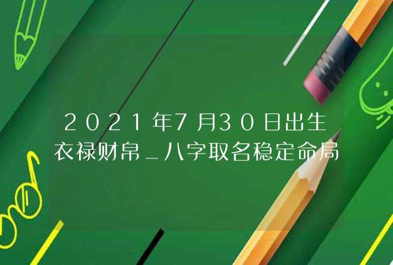 2021年7月30日出生衣禄财帛_八字取名稳定命局,第1张