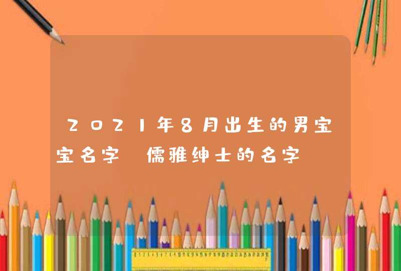 2021年8月出生的男宝宝名字_儒雅绅士的名字,第1张