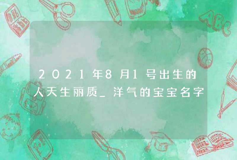 2021年8月1号出生的人天生丽质_洋气的宝宝名字推荐,第1张