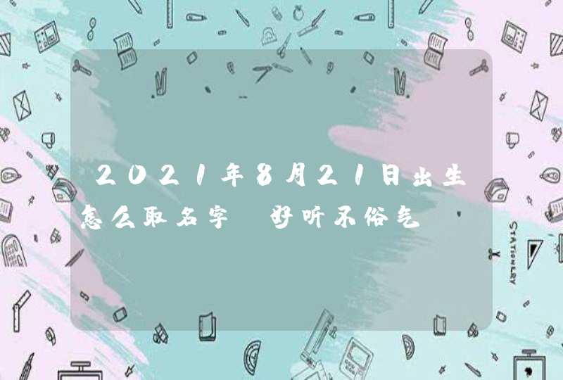 2021年8月21日出生怎么取名字_好听不俗气,第1张