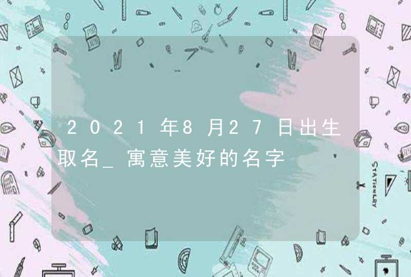 2021年8月27日出生取名_寓意美好的名字,第1张