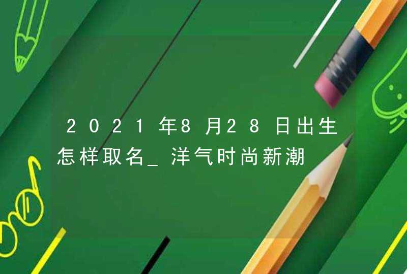 2021年8月28日出生怎样取名_洋气时尚新潮,第1张