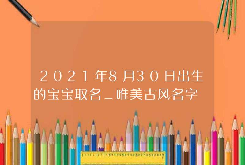 2021年8月30日出生的宝宝取名_唯美古风名字,第1张