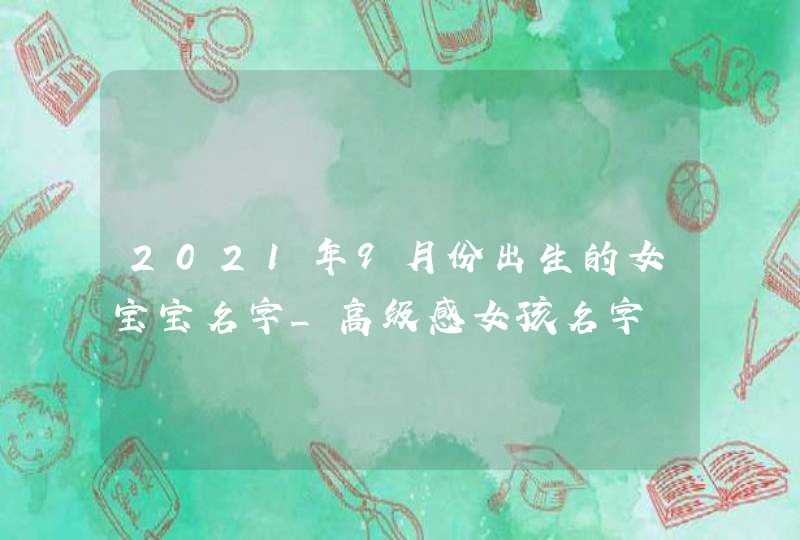 2021年9月份出生的女宝宝名字_高级感女孩名字,第1张