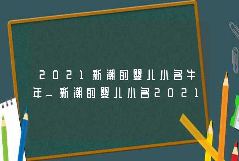 2021新潮的婴儿小名牛年_新潮的婴儿小名2021男孩,第1张