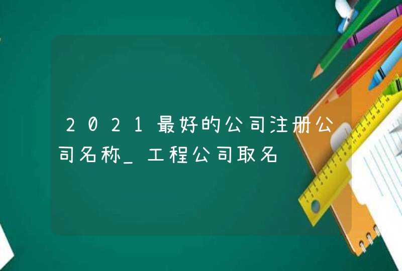 2021最好的公司注册公司名称_工程公司取名,第1张