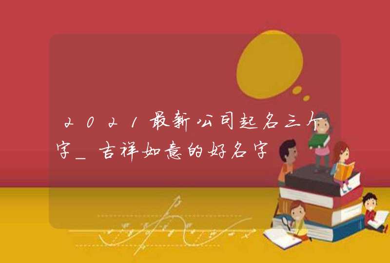 2021最新公司起名三个字_吉祥如意的好名字,第1张