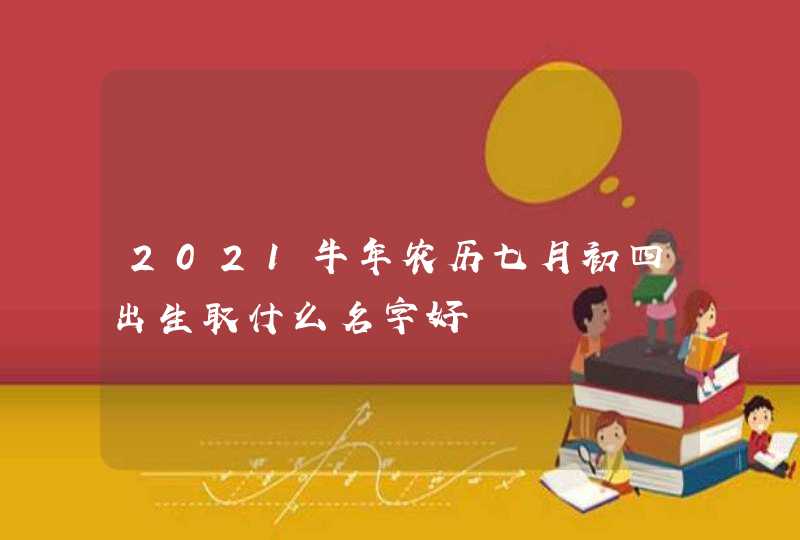 2021牛年农历七月初四出生取什么名字好,第1张