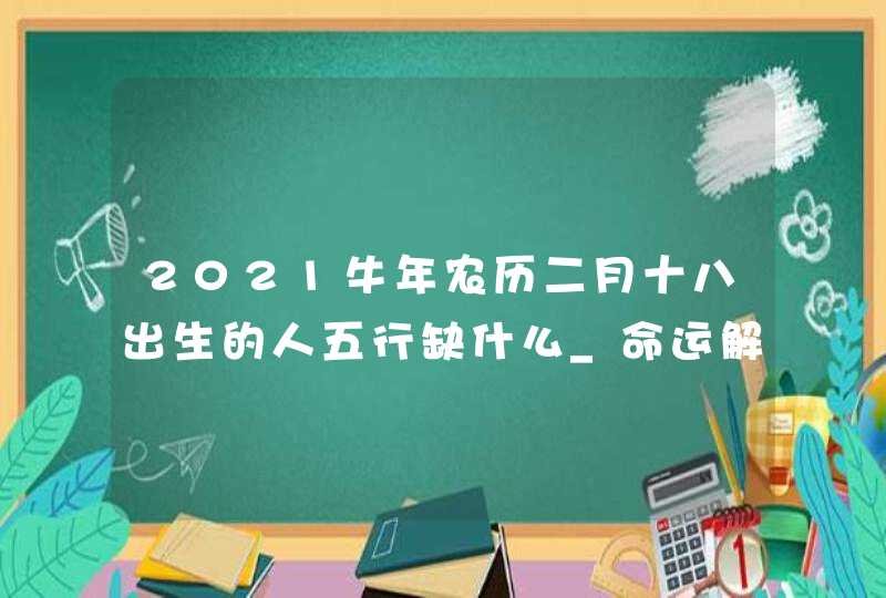 2021牛年农历二月十八出生的人五行缺什么_命运解析八字起名,第1张