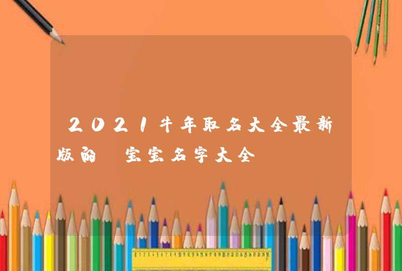 2021牛年取名大全最新版的_宝宝名字大全,第1张