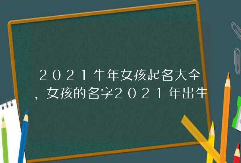 2021牛年女孩起名大全，女孩的名字2021年出生的有哪些？,第1张