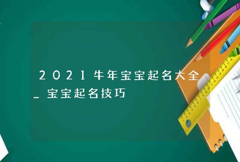 2021牛年宝宝起名大全_宝宝起名技巧,第1张