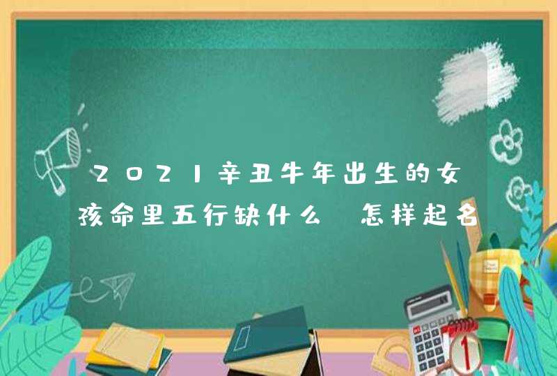 2021辛丑牛年出生的女孩命里五行缺什么,怎样起名字,第1张