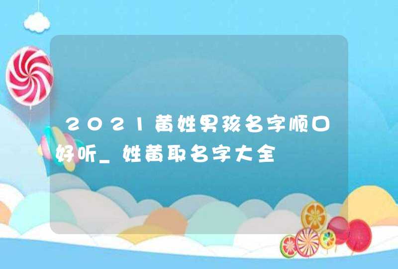 2021黄姓男孩名字顺口好听_姓黄取名字大全,第1张