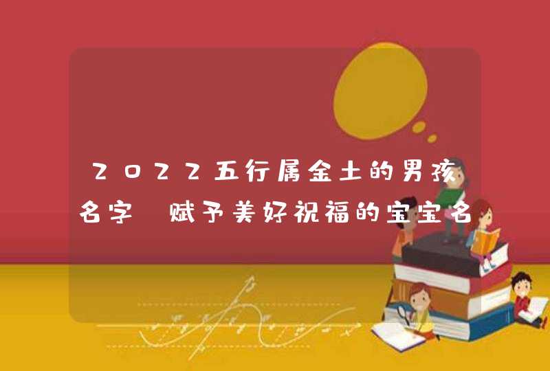 2022五行属金土的男孩名字_赋予美好祝福的宝宝名字,第1张