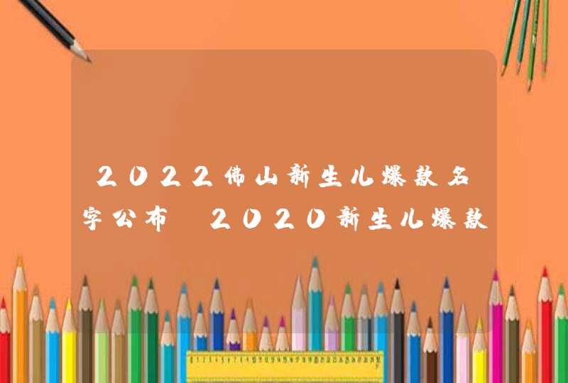 2022佛山新生儿爆款名字公布,2020新生儿爆款名字出炉了?,第1张