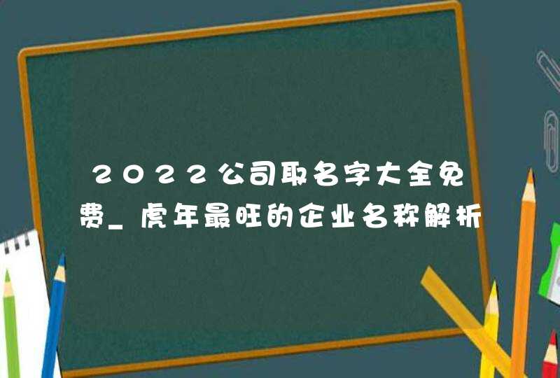 2022公司取名字大全免费_虎年最旺的企业名称解析,第1张