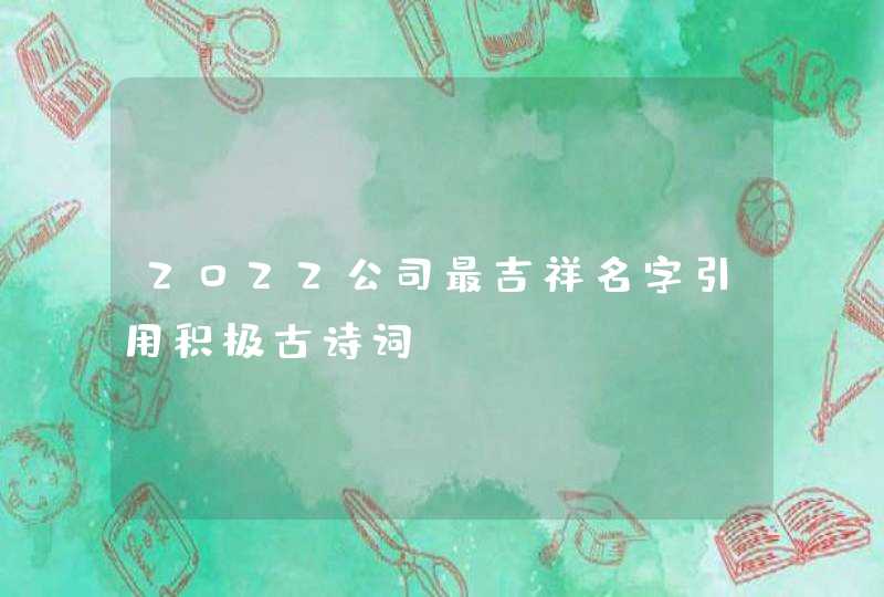 2022公司最吉祥名字引用积极古诗词？,第1张