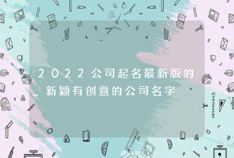 2022公司起名最新版的_新颖有创意的公司名字,第1张