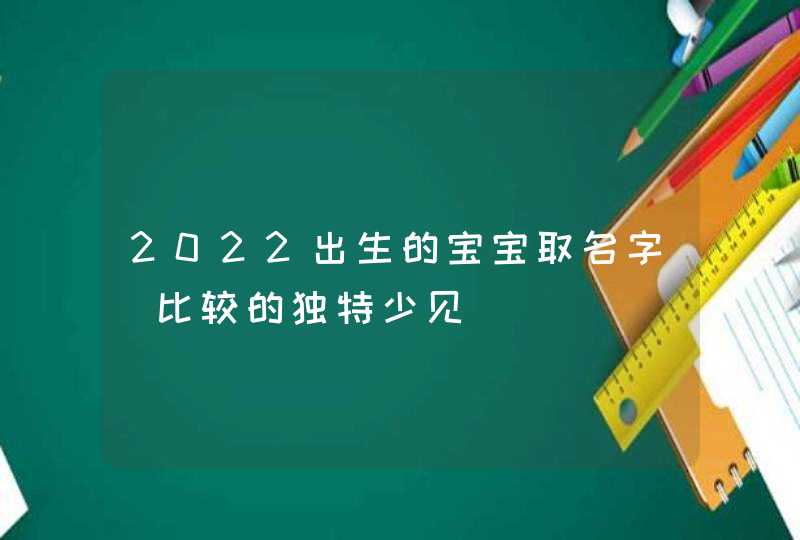 2022出生的宝宝取名字_比较的独特少见,第1张