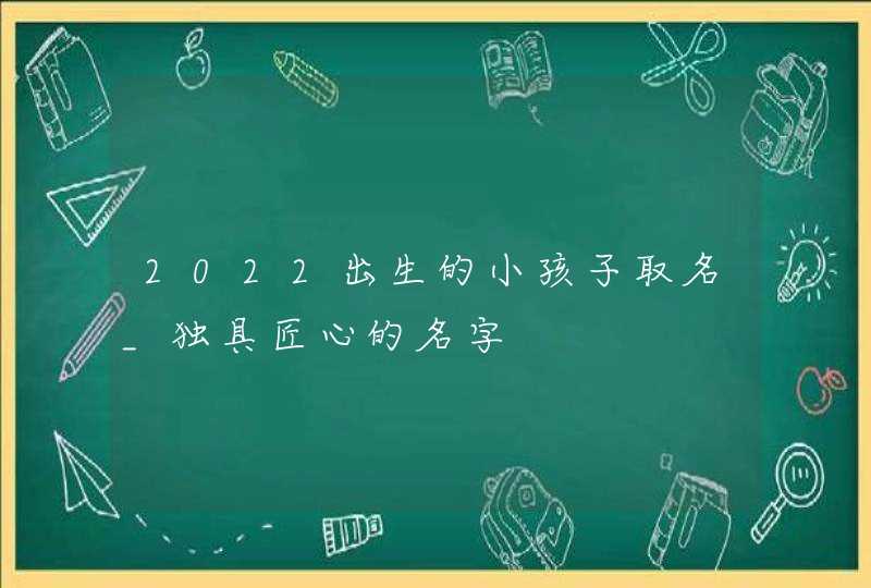 2022出生的小孩子取名_独具匠心的名字,第1张