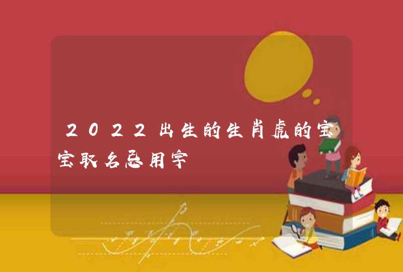 2022出生的生肖虎的宝宝取名忌用字,第1张