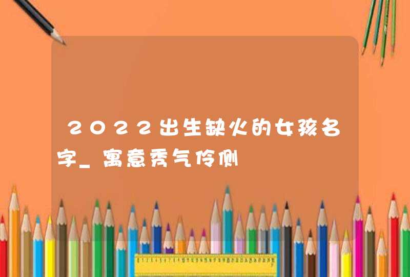 2022出生缺火的女孩名字_寓意秀气伶侧,第1张