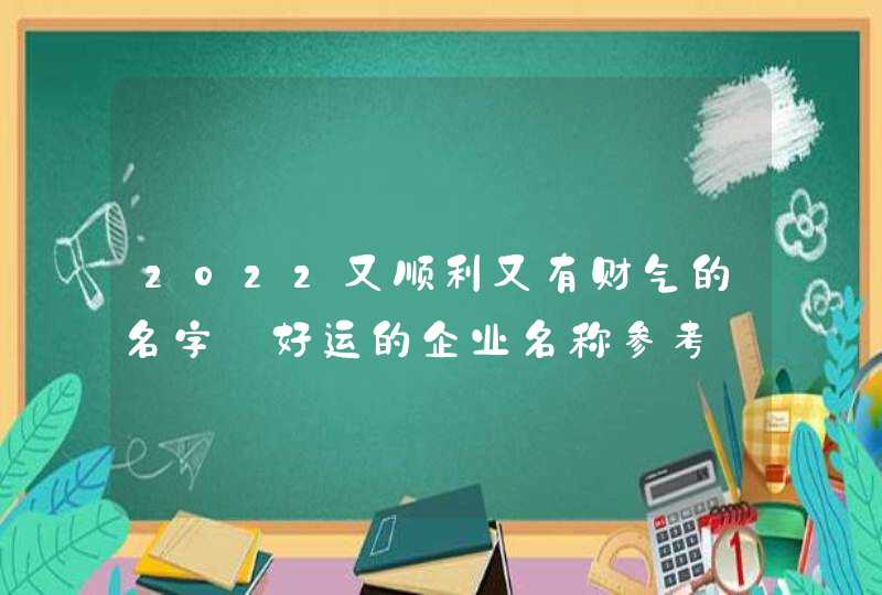 2022又顺利又有财气的名字_好运的企业名称参考,第1张