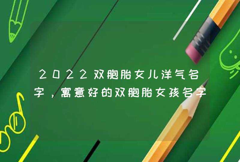 2022双胞胎女儿洋气名字，寓意好的双胞胎女孩名字,第1张