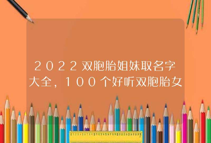 2022双胞胎姐妹取名字大全，100个好听双胞胎女孩名字,第1张