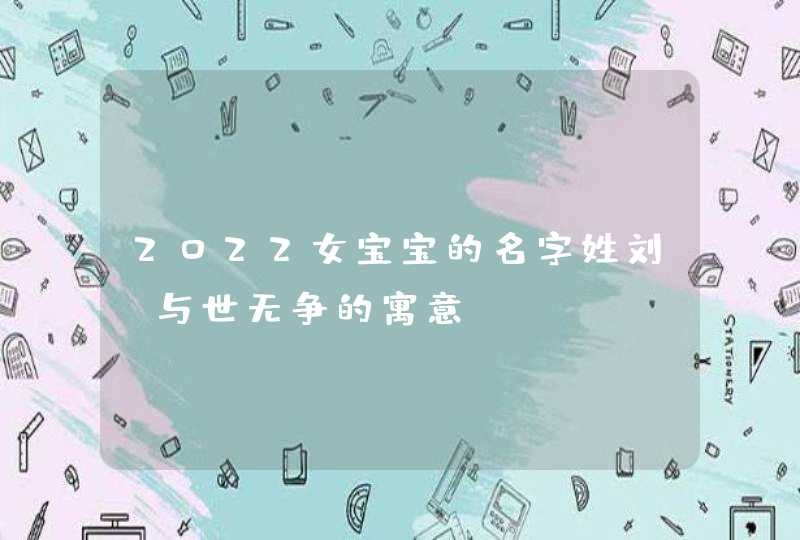 2022女宝宝的名字姓刘_与世无争的寓意,第1张